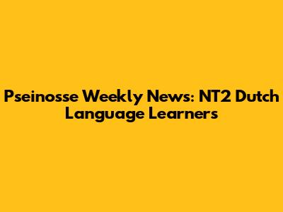 Pseinosse Weekly News: NT2 Dutch Language Learners