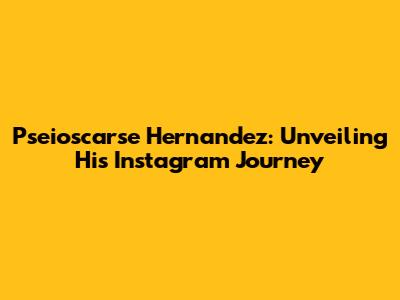 Pseioscarse Hernandez: Unveiling His Instagram Journey