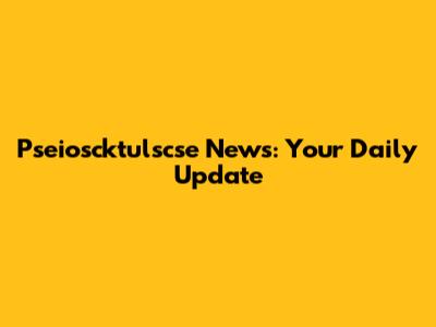 Pseioscktulscse News: Your Daily Update