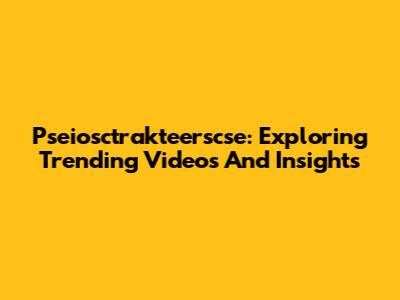Pseiosctrakteerscse: Exploring Trending Videos And Insights