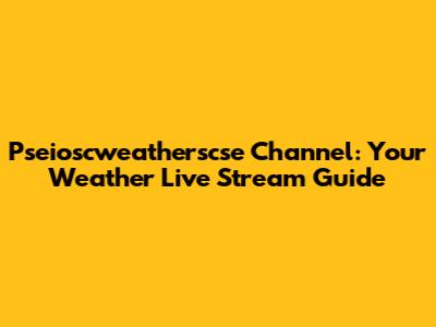 Pseioscweatherscse Channel: Your Weather Live Stream Guide