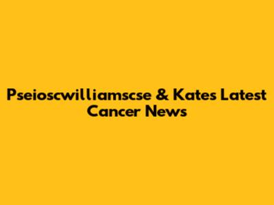 Pseioscwilliamscse & Kate's Latest Cancer News