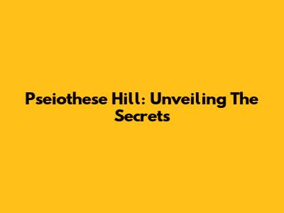Pseiothese Hill: Unveiling The Secrets