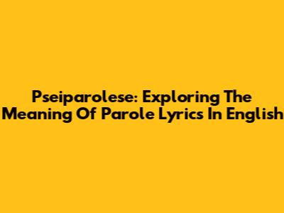 Pseiparolese: Exploring The Meaning Of Parole Lyrics In English