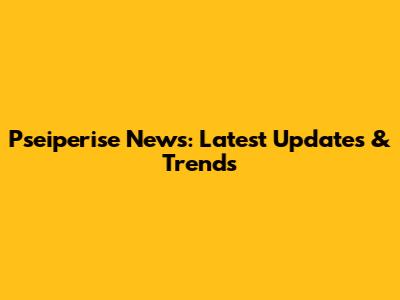 Pseiperise News: Latest Updates & Trends