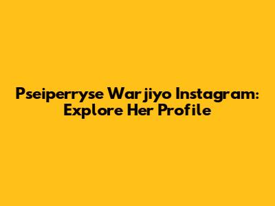Pseiperryse Warjiyo Instagram: Explore Her Profile