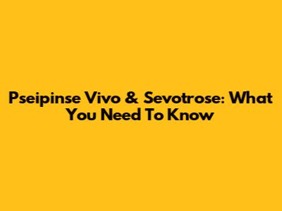 Pseipinse Vivo & Sevotrose: What You Need To Know