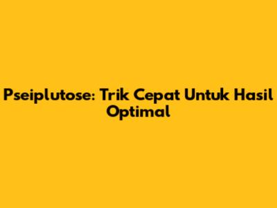 Pseiplutose: Trik Cepat Untuk Hasil Optimal
