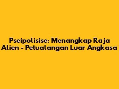 Pseipolisise: Menangkap Raja Alien - Petualangan Luar Angkasa