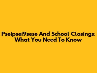 Pseipsei9sese And School Closings: What You Need To Know