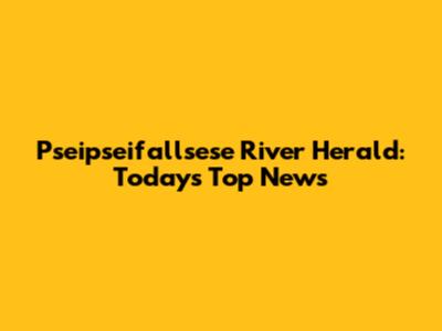 Pseipseifallsese River Herald: Today's Top News