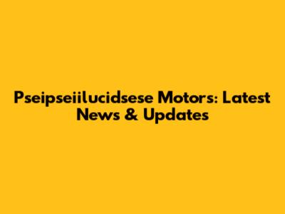 Pseipseiilucidsese Motors: Latest News & Updates