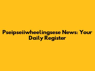 Pseipseiiwheelingsese News: Your Daily Register