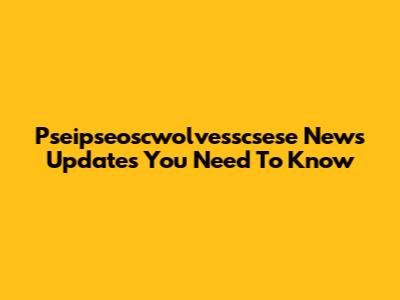 Pseipseoscwolvesscsese News Updates You Need To Know