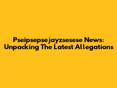 Pseipsepsejayzsesese News: Unpacking The Latest Allegations