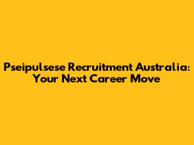Pseipulsese Recruitment Australia: Your Next Career Move