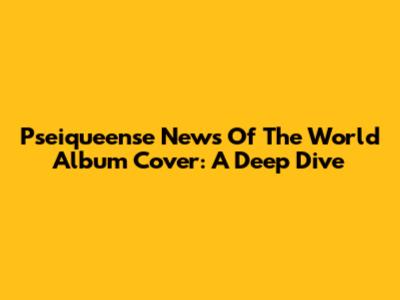 Pseiqueense News Of The World Album Cover: A Deep Dive