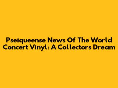 Pseiqueense News Of The World Concert Vinyl: A Collector's Dream