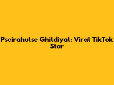 Pseirahulse Ghildiyal: Viral TikTok Star