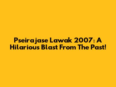 Pseirajase Lawak 2007: A Hilarious Blast From The Past!