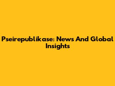 Pseirepublikase: News And Global Insights
