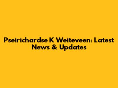 Pseirichardse K Weiteveen: Latest News & Updates
