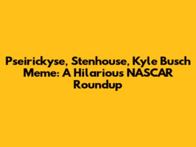 Pseirickyse, Stenhouse, Kyle Busch Meme: A Hilarious NASCAR Roundup