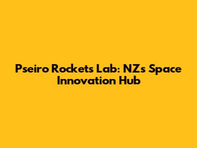 Pseiro Rockets Lab: NZ's Space Innovation Hub