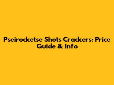 Pseirocketse Shots Crackers: Price Guide & Info