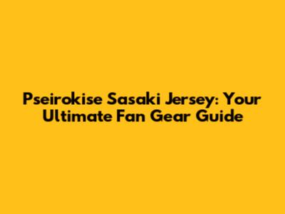 Pseirokise Sasaki Jersey: Your Ultimate Fan Gear Guide