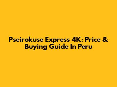 Pseirokuse Express 4K: Price & Buying Guide In Peru