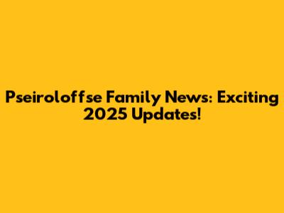Pseiroloffse Family News: Exciting 2025 Updates!