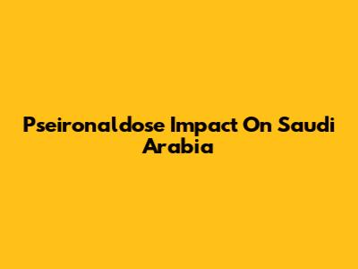 Pseironaldose Impact On Saudi Arabia