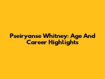 Pseiryanse Whitney: Age And Career Highlights