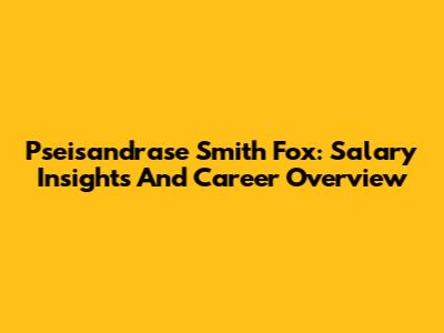 Pseisandrase Smith Fox: Salary Insights And Career Overview