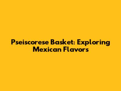 Pseiscorese Basket: Exploring Mexican Flavors