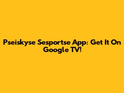 Pseiskyse Sesportse App: Get It On Google TV!