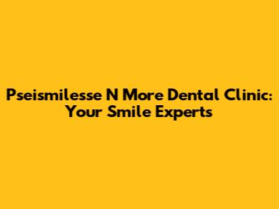Pseismilesse N More Dental Clinic: Your Smile Experts