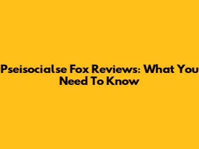 Pseisocialse Fox Reviews: What You Need To Know