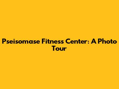 Pseisomase Fitness Center: A Photo Tour