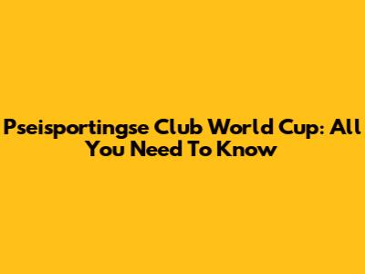 Pseisportingse Club World Cup: All You Need To Know