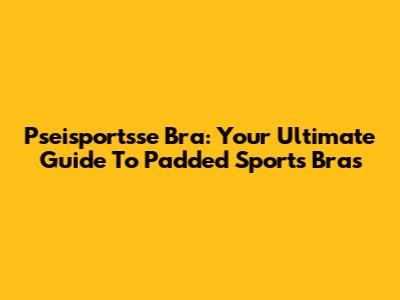 Pseisportsse Bra: Your Ultimate Guide To Padded Sports Bras