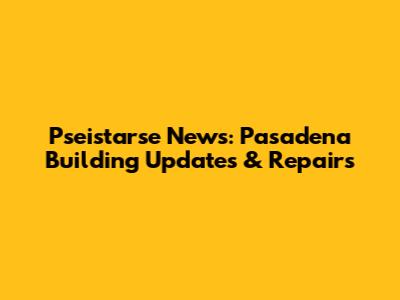 Pseistarse News: Pasadena Building Updates & Repairs