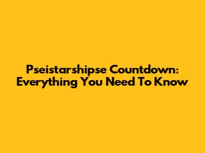 Pseistarshipse Countdown: Everything You Need To Know