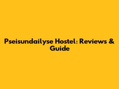 Pseisundailyse Hostel: Reviews & Guide