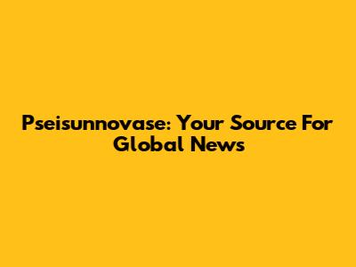Pseisunnovase: Your Source For Global News