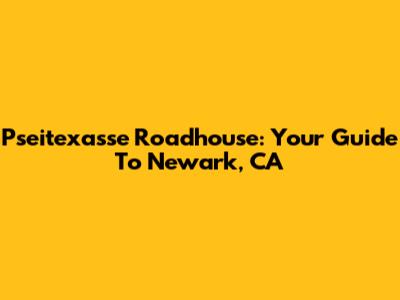 Pseitexasse Roadhouse: Your Guide To Newark, CA