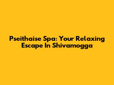 Pseithaise Spa: Your Relaxing Escape In Shivamogga
