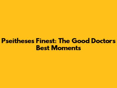 Pseithese's Finest: The Good Doctor's Best Moments