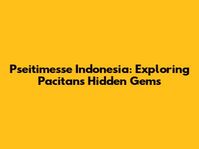 Pseitimesse Indonesia: Exploring Pacitan's Hidden Gems